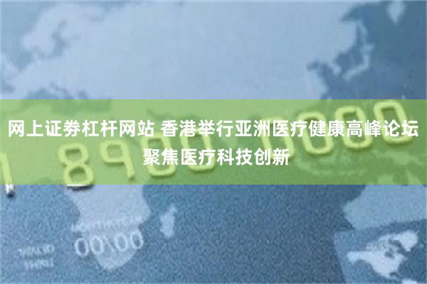 网上证劵杠杆网站 香港举行亚洲医疗健康高峰论坛 聚焦医疗科技