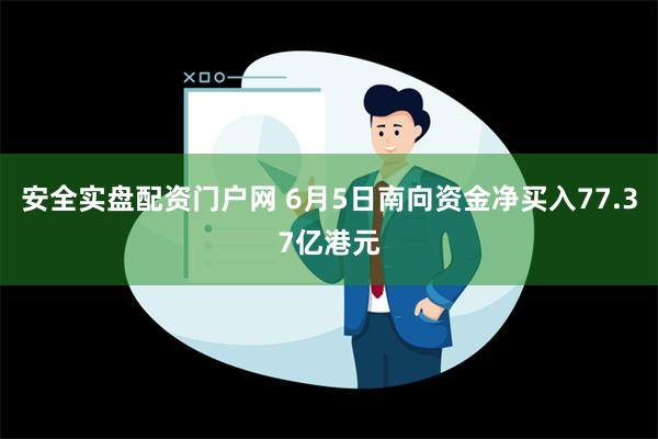 安全实盘配资门户网 6月5日南向资金净买入77.37亿港元