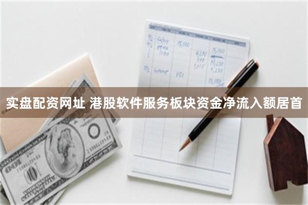 实盘配资网址 港股软件服务板块资金净流入额居首