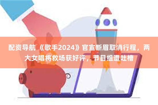 配资导航 《歌手2024》官宣断眉取消行程，两大女唱将救场获好评，节目组遭吐槽