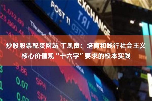 炒股股票配资网站 丁凤良：培育和践行社会主义核心价值观“十六字”要求的校本实践