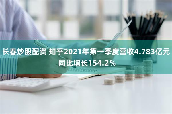 长春炒股配资 知乎2021年第一季度营收4.783亿元 同比增长154.2％