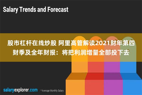 股市杠杆在线炒股 阿里高管解读2021财年第四财季及全年财报：将把利润增量全部投下去