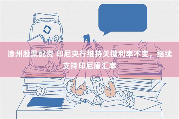 漳州股票配资 印尼央行维持关键利率不变，继续支持印尼盾汇率