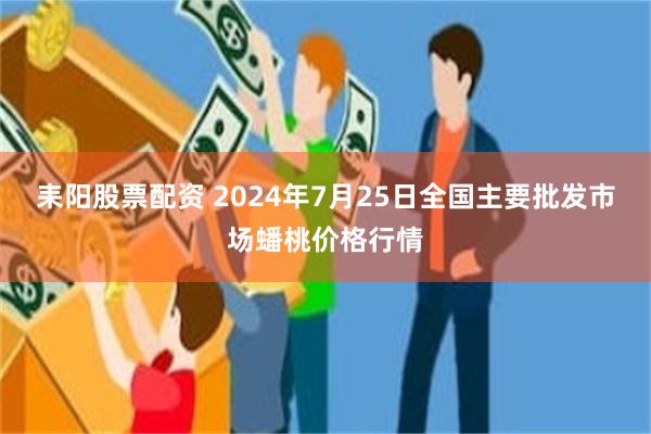 耒阳股票配资 2024年7月25日全国主要批发市场蟠桃价格行情