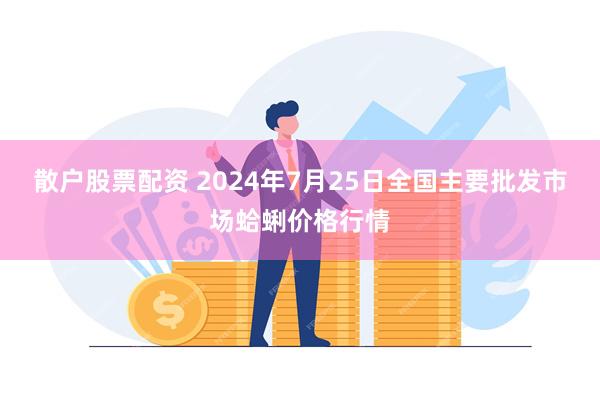 散户股票配资 2024年7月25日全国主要批发市场蛤蜊价格行情