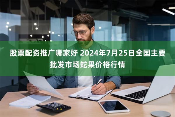 股票配资推广哪家好 2024年7月25日全国主要批发市场蛇果价格行情