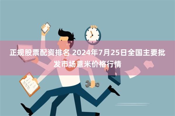 正规股票配资排名 2024年7月25日全国主要批发市场薏米价格行情