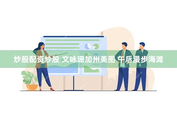 炒股配资炒股 文咏珊加州美图 午后漫步海滩