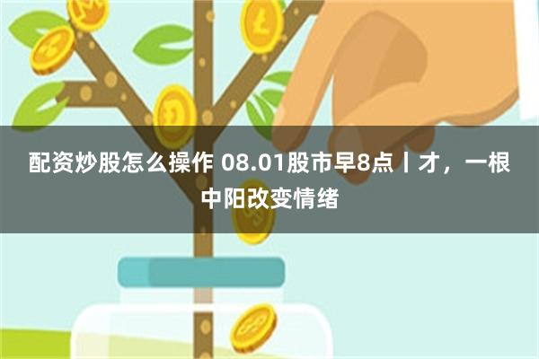 配资炒股怎么操作 08.01股市早8点丨才，一根中阳改变情绪