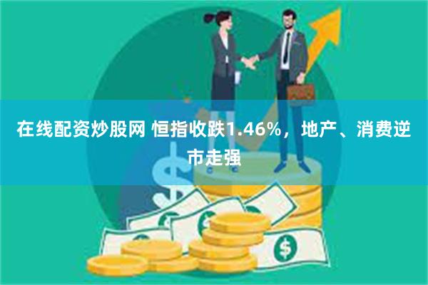 在线配资炒股网 恒指收跌1.46%，地产、消费逆市走强