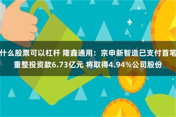 什么股票可以杠杆 隆鑫通用：宗申新智造已支付首笔重整投资款6