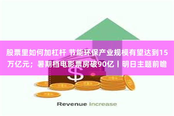 股票里如何加杠杆 节能环保产业规模有望达到15万亿元；暑期档