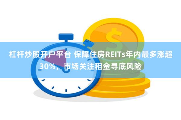 杠杆炒股开户平台 保障住房REITs年内最多涨超30%，市场关注租金寻底风险