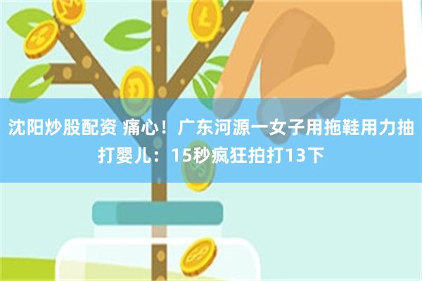 沈阳炒股配资 痛心！广东河源一女子用拖鞋用力抽打婴儿：15秒疯狂拍打13下