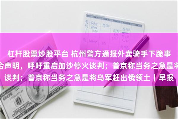 杠杆股票炒股平台 杭州警方通报外卖骑手下跪事件；美英法德意发表联合声明，呼吁重启加沙停火谈判；普京称当务之急是将乌军赶出俄领土｜早报