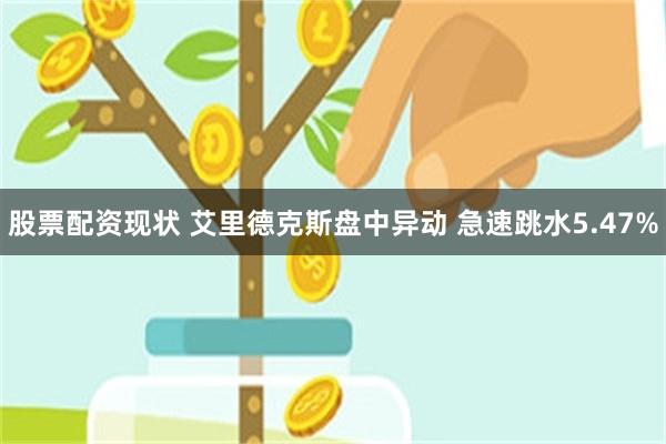 股票配资现状 艾里德克斯盘中异动 急速跳水5.47%